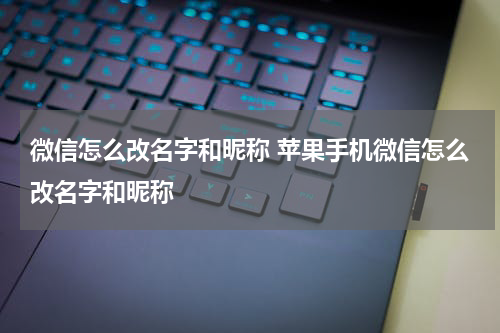 微信怎么改名字和昵称 苹果手机微信怎么改名字和昵称