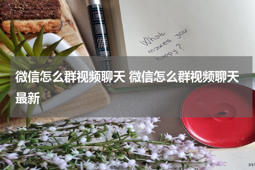 微信怎么群视频聊天 微信怎么群视频聊天最新