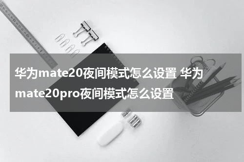 华为mate20夜间模式怎么设置 华为mate20pro夜间模式怎么设置