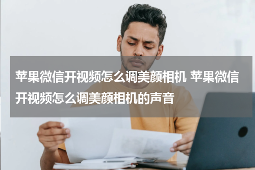 苹果微信开视频怎么调美颜相机 苹果微信开视频怎么调美颜相机的声音