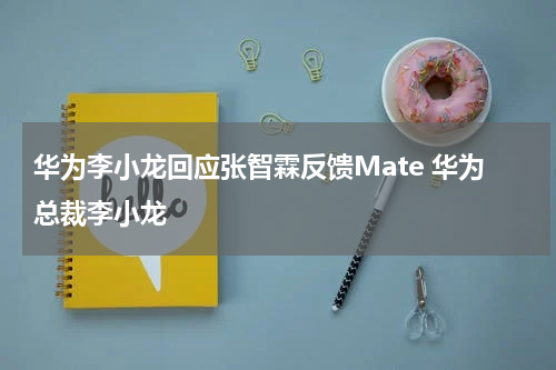 华为李小龙回应张智霖反馈Mate 华为总裁李小龙
