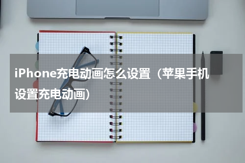 iPhone充电动画怎么设置（苹果手机设置充电动画）