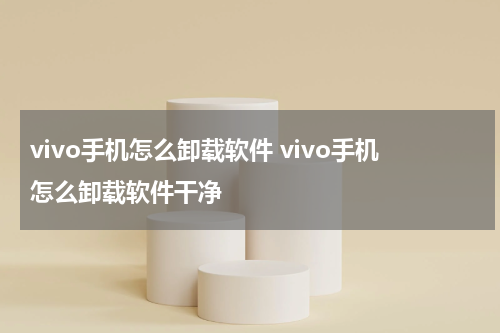 vivo手机怎么卸载软件 vivo手机怎么卸载软件干净