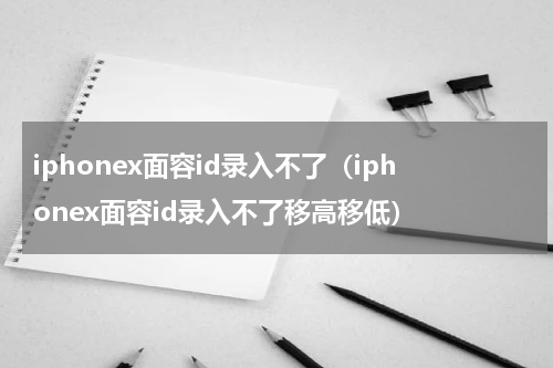 iphonex面容id录入不了（iphonex面容id录入不了移高移低）