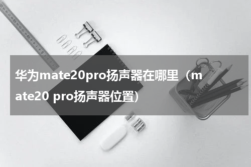 华为mate20pro扬声器在哪里（mate20 pro扬声器位置）