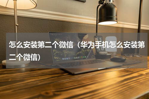 怎么安装第二个微信（华为手机怎么安装第二个微信）
