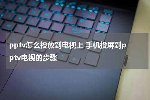 pptv怎么投放到电视上 手机投屏到pptv电视的步骤