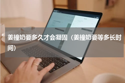 姜撞奶要多久才会凝固（姜撞奶要等多长时间）