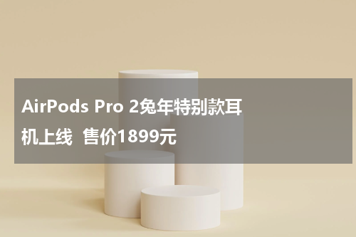 AirPods Pro 2兔年特别款耳机上线  售价1899元