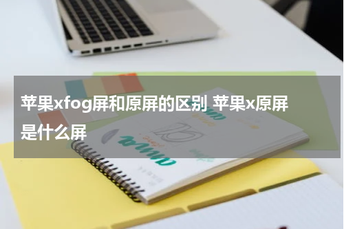 苹果xfog屏和原屏的区别 苹果x原屏是什么屏