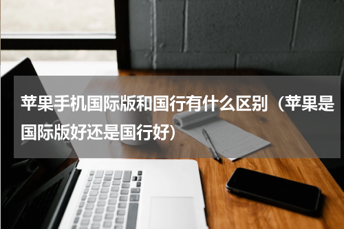 苹果手机国际版和国行有什么区别（苹果是国际版好还是国行好）