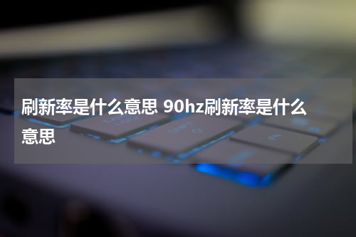 刷新率是什么意思 90hz刷新率是什么意思