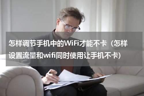 怎样调节手机中的WiFi才能不卡（怎样设置流量和wifi同时使用让手机不卡）