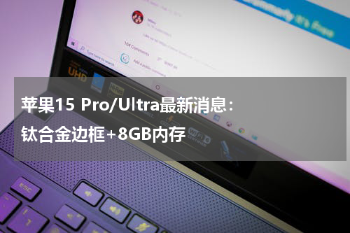 苹果15 Pro/Ultra最新消息：钛合金边框+8GB内存