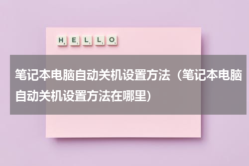 笔记本电脑自动关机设置方法（笔记本电脑自动关机设置方法在哪里）