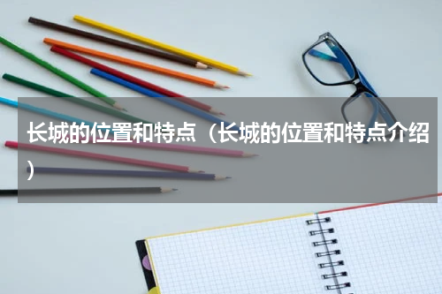 长城的位置和特点（长城的位置和特点介绍）