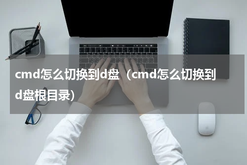 cmd怎么切换到d盘（cmd怎么切换到d盘根目录）