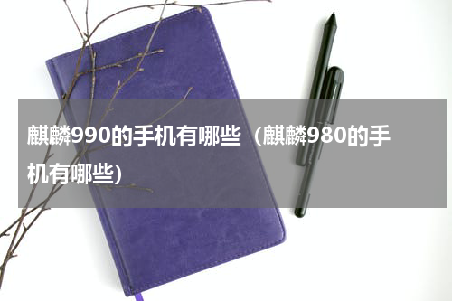 麒麟990的手机有哪些（麒麟980的手机有哪些）