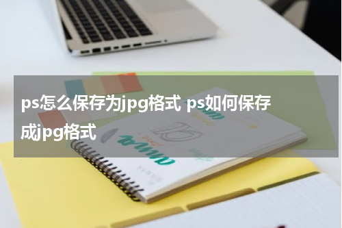 ps怎么保存为jpg格式 ps如何保存成jpg格式