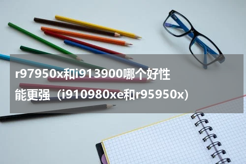 r97950x和i913900哪个好性能更强（i910980xe和r95950x）