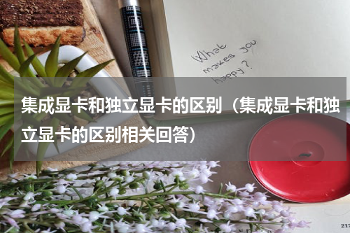 集成显卡和独立显卡的区别（集成显卡和独立显卡的区别相关回答）