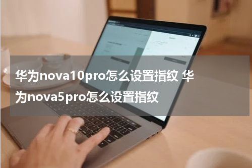 华为nova10pro怎么设置指纹 华为nova5pro怎么设置指纹