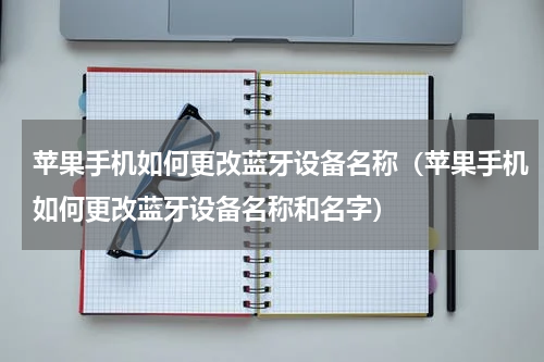 苹果手机如何更改蓝牙设备名称（苹果手机如何更改蓝牙设备名称和名字）