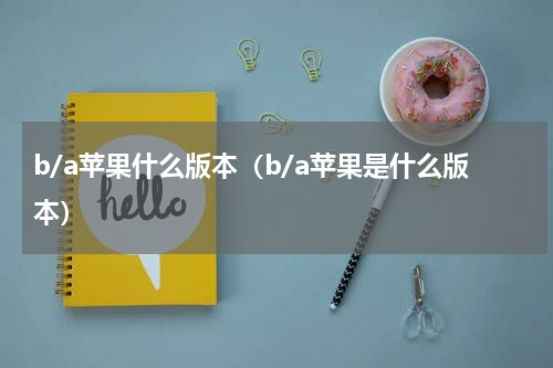b/a苹果什么版本（b/a苹果是什么版本）
