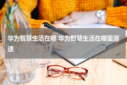 华为智慧生活在哪 华为智慧生活在哪里测速