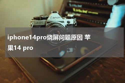 iphone14pro烧屏问题原因 苹果14 pro