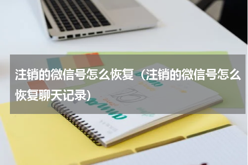 注销的微信号怎么恢复（注销的微信号怎么恢复聊天记录）