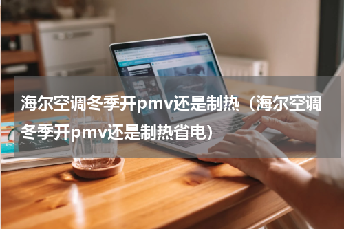 海尔空调冬季开pmv还是制热（海尔空调冬季开pmv还是制热省电）