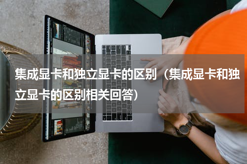 集成显卡和独立显卡的区别（集成显卡和独立显卡的区别相关回答）