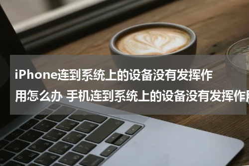 iPhone连到系统上的设备没有发挥作用怎么办 手机连到系统上的设备没有发挥作用