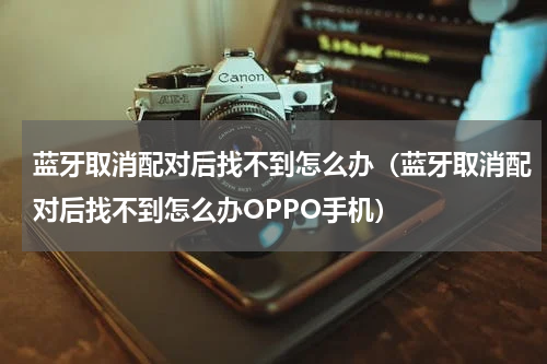 蓝牙取消配对后找不到怎么办（蓝牙取消配对后找不到怎么办OPPO手机）