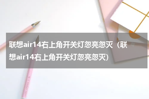 联想air14右上角开关灯忽亮忽灭（联想air14右上角开关灯忽亮忽灭）