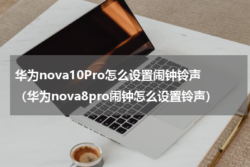 华为nova10Pro怎么设置闹钟铃声（华为nova8pro闹钟怎么设置铃声）