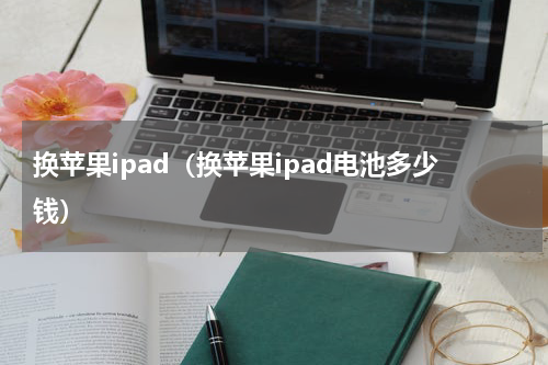 换苹果ipad（换苹果ipad电池多少钱）