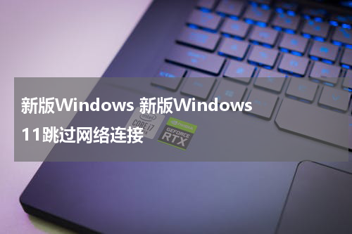 新版Windows 新版Windows11跳过网络连接