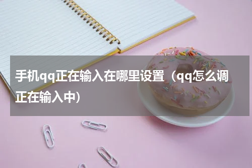 手机qq正在输入在哪里设置（qq怎么调正在输入中）