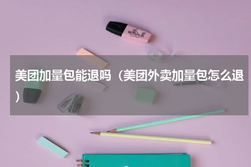 美团加量包能退吗（美团外卖加量包怎么退）