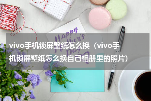 vivo手机锁屏壁纸怎么换（vivo手机锁屏壁纸怎么换自己相册里的照片）