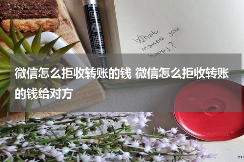 微信怎么拒收转账的钱 微信怎么拒收转账的钱给对方