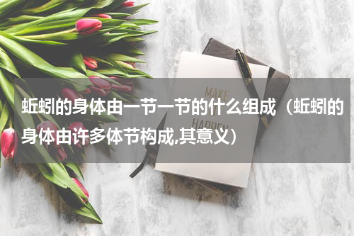 蚯蚓的身体由一节一节的什么组成（蚯蚓的身体由许多体节构成,其意义）