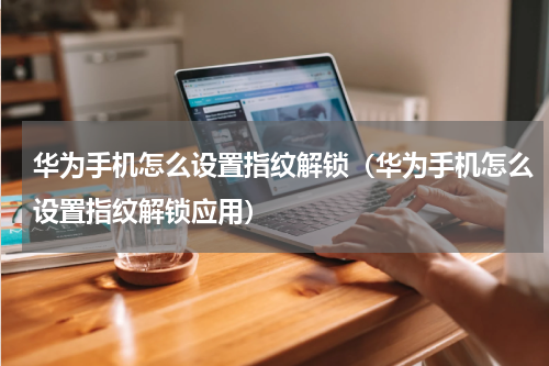 华为手机怎么设置指纹解锁（华为手机怎么设置指纹解锁应用）