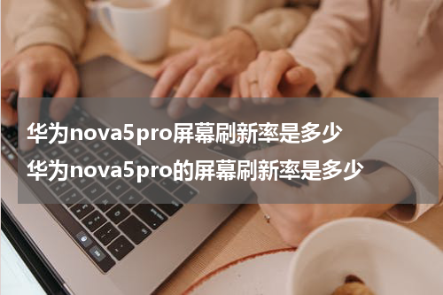 华为nova5pro屏幕刷新率是多少 华为nova5pro的屏幕刷新率是多少