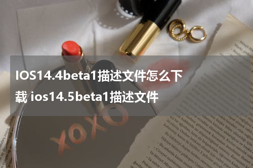 IOS14.4beta1描述文件怎么下载 ios14.5beta1描述文件