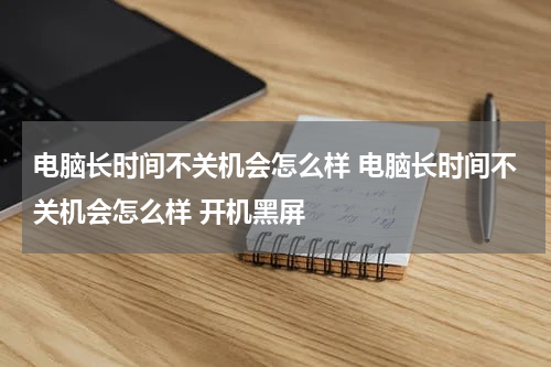 电脑长时间不关机会怎么样 电脑长时间不关机会怎么样 开机黑屏