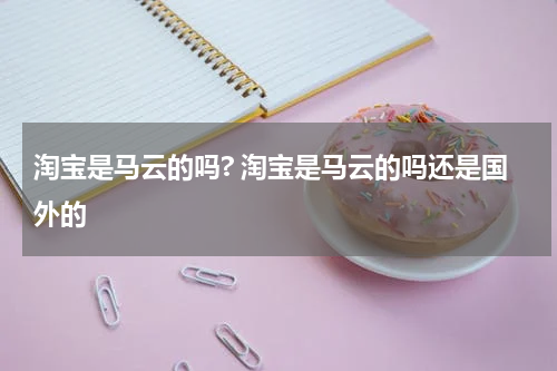 淘宝是马云的吗? 淘宝是马云的吗还是国外的