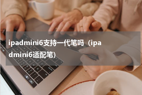 ipadmini6支持一代笔吗（ipadmini6适配笔）